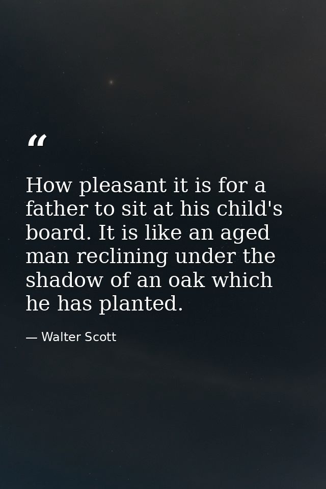 How pleasant it is for a father to sit at his child's board. It is like an aged man reclining under the shadow of an oak — Walter Scott
