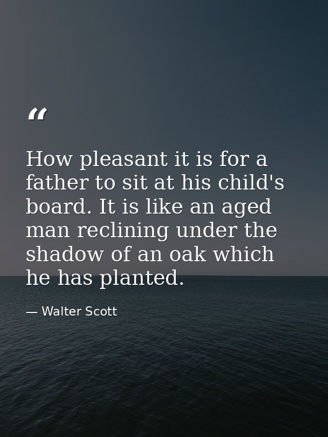 How pleasant it is for a father to sit at his child's board. It is like an aged man reclining under the shadow of an oak — Walter Scott