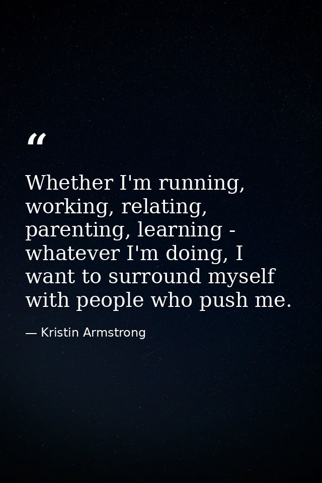 Whether I'm running, working, relating, parenting, learning - whatever I'm doing, I want to surround myself with people  — Kristin Armstrong