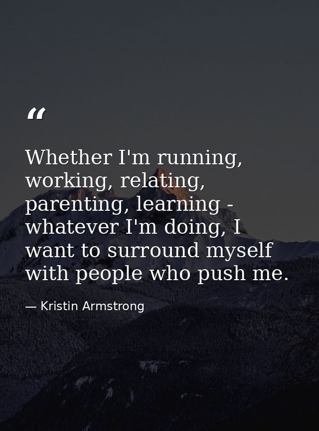 Whether I'm running, working, relating, parenting, learning - whatever I'm doing, I want to surround myself with people  — Kristin Armstrong