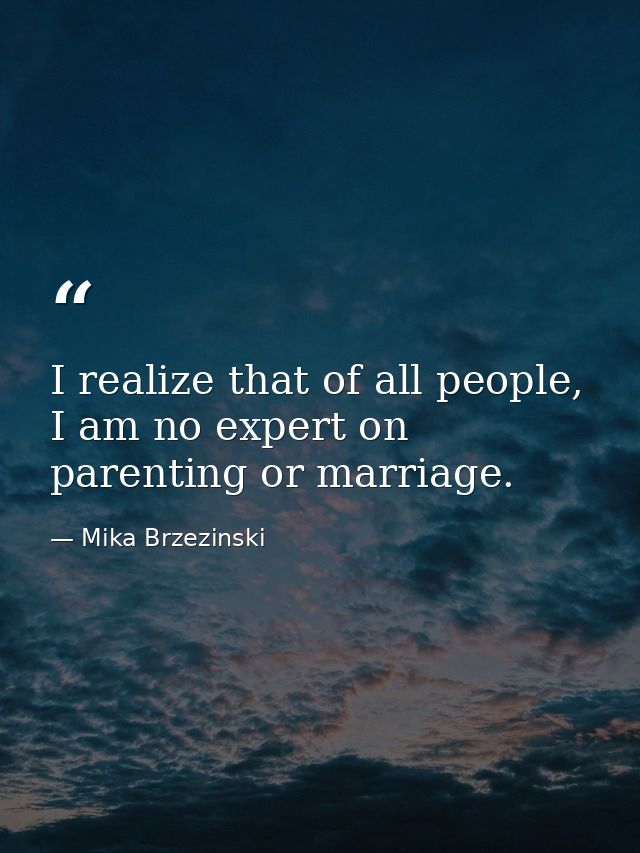 I realize that of all people, I am no expert on parenting or marriage. — Mika Brzezinski