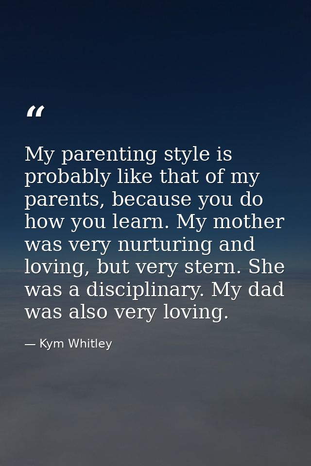 My parenting style is probably like that of my parents, because you do how you learn. My mother was very nurturing and l — Kym Whitley