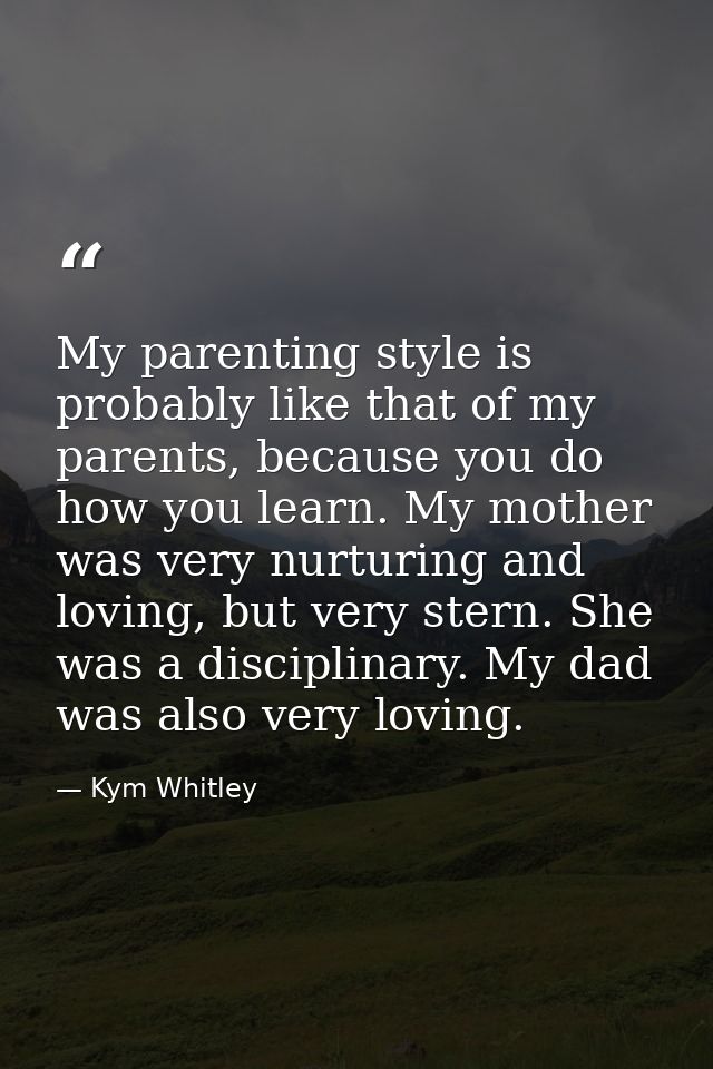 My parenting style is probably like that of my parents, because you do how you learn. My mother was very nurturing and l — Kym Whitley