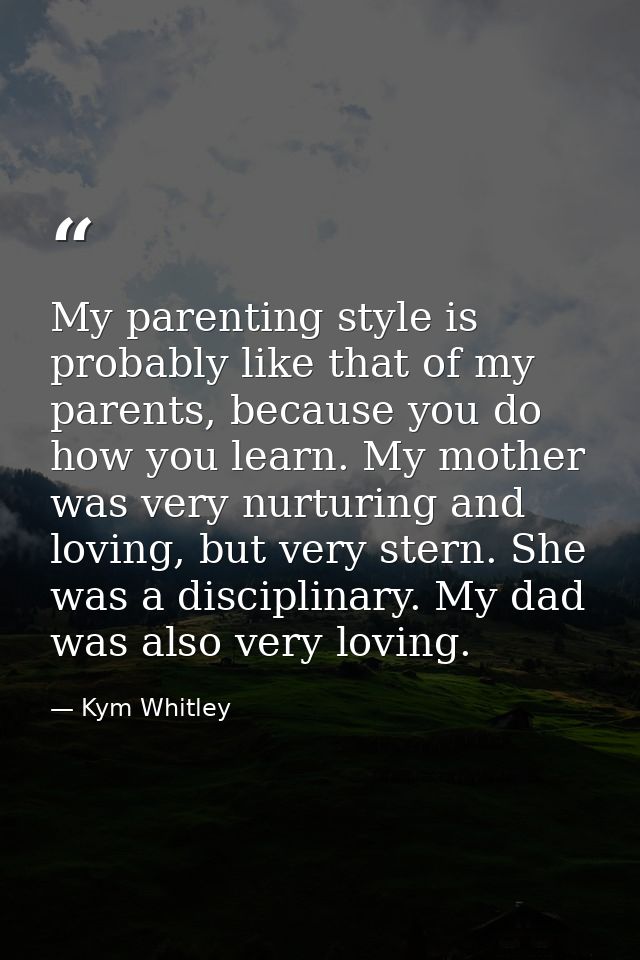 My parenting style is probably like that of my parents, because you do how you learn. My mother was very nurturing and l — Kym Whitley