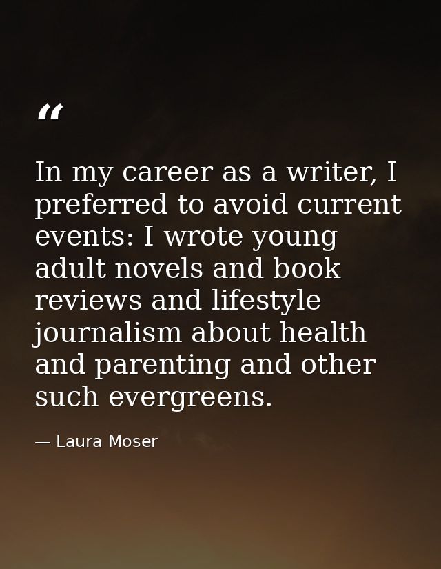 In my career as a writer, I preferred to avoid current events: I wrote young adult novels and book reviews and lifestyle — Laura Moser