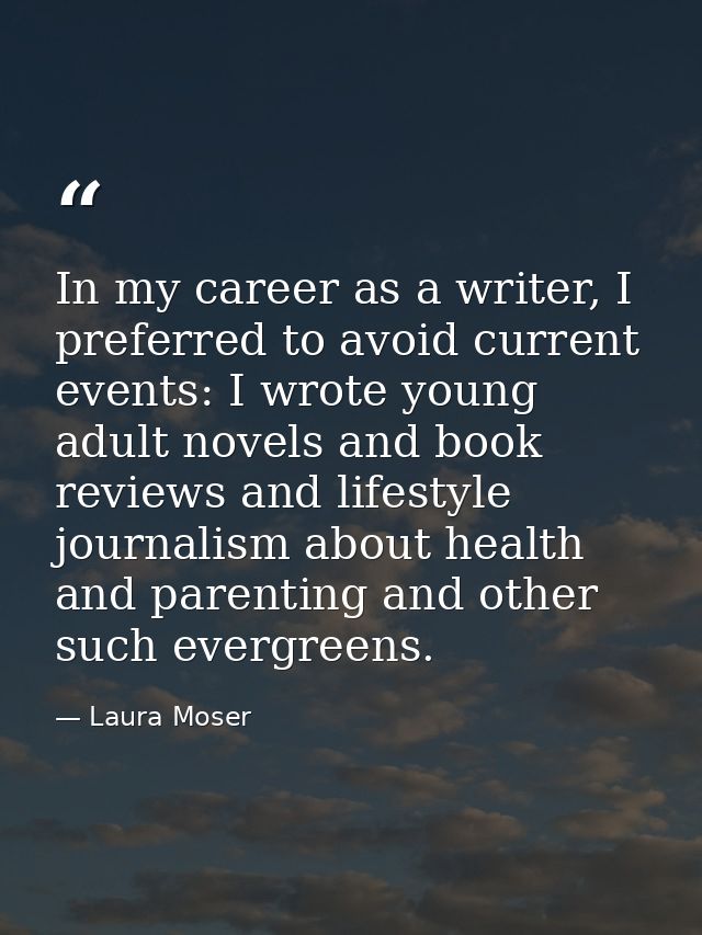 In my career as a writer, I preferred to avoid current events: I wrote young adult novels and book reviews and lifestyle — Laura Moser