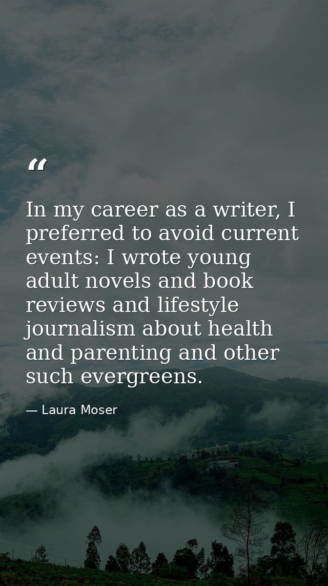 In my career as a writer, I preferred to avoid current events: I wrote young adult novels and book reviews and lifestyle — Laura Moser
