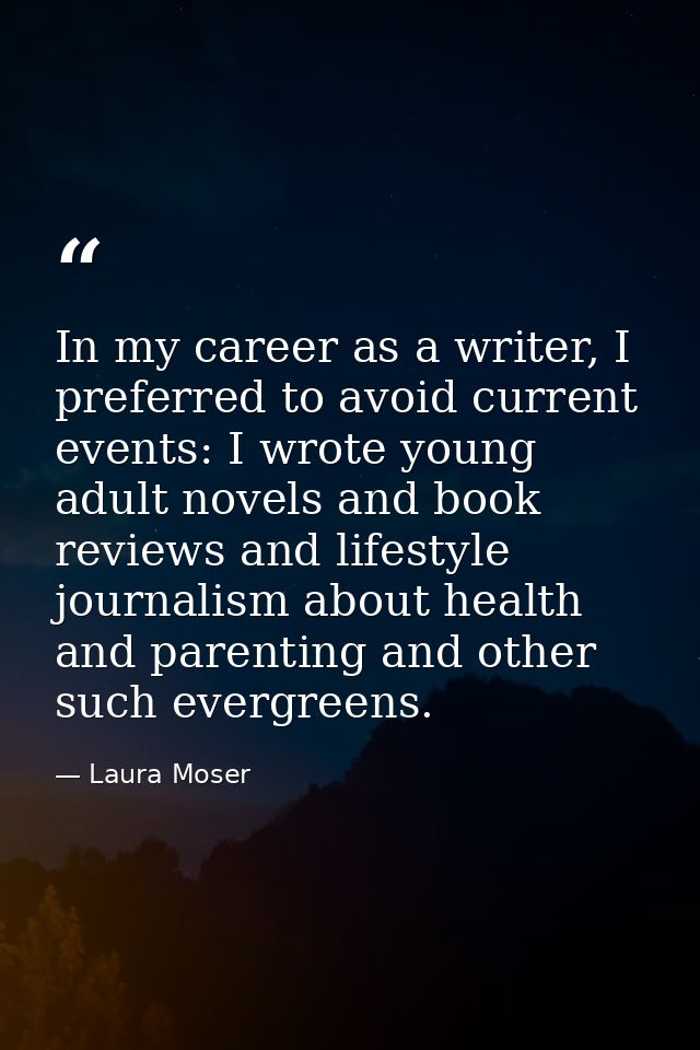 In my career as a writer, I preferred to avoid current events: I wrote young adult novels and book reviews and lifestyle — Laura Moser