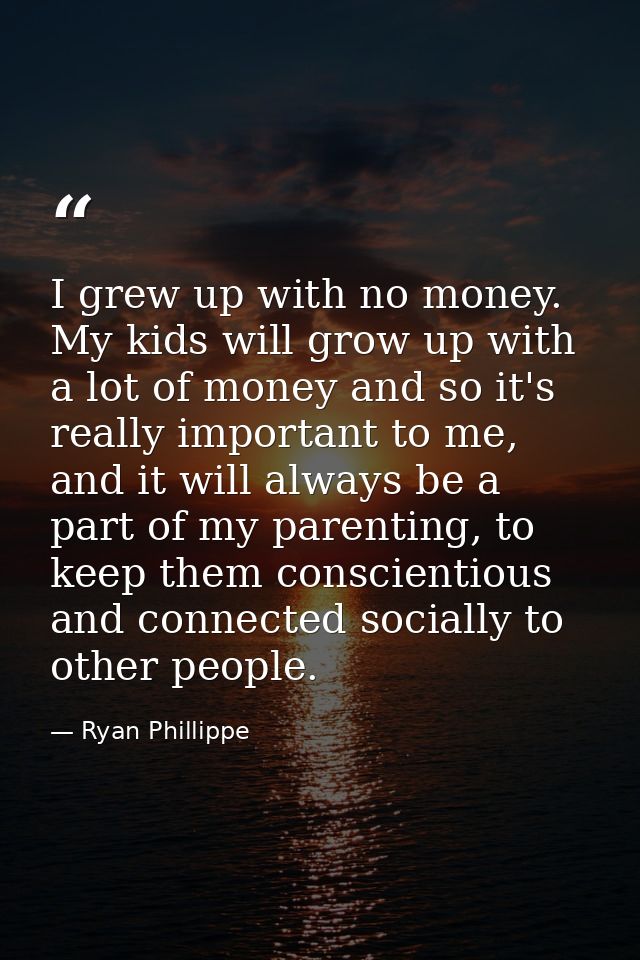 I grew up with no money. My kids will grow up with a lot of money and so it's really important to me, and it will always — Ryan Phillippe