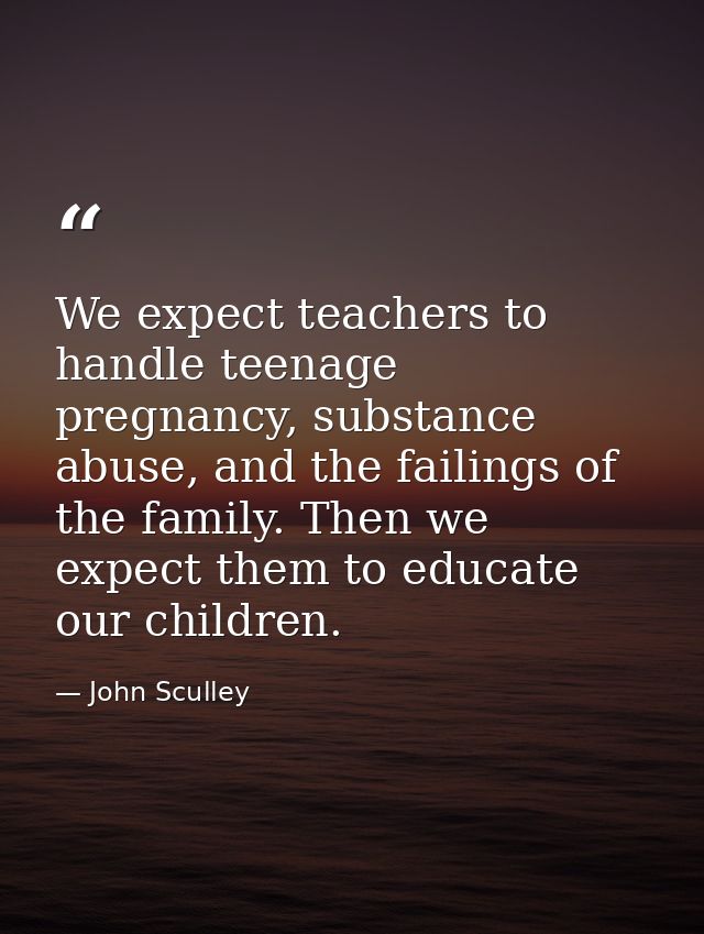 We expect teachers to handle teenage pregnancy, substance abuse, and the failings of the family. Then we expect them to  — John Sculley