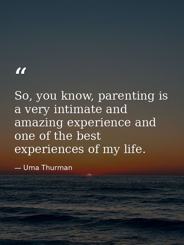 So, you know, parenting is a very intimate and amazing experience and one of the best experiences of my life. — Uma Thurman