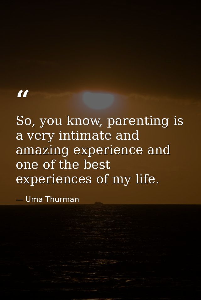 So, you know, parenting is a very intimate and amazing experience and one of the best experiences of my life. — Uma Thurman