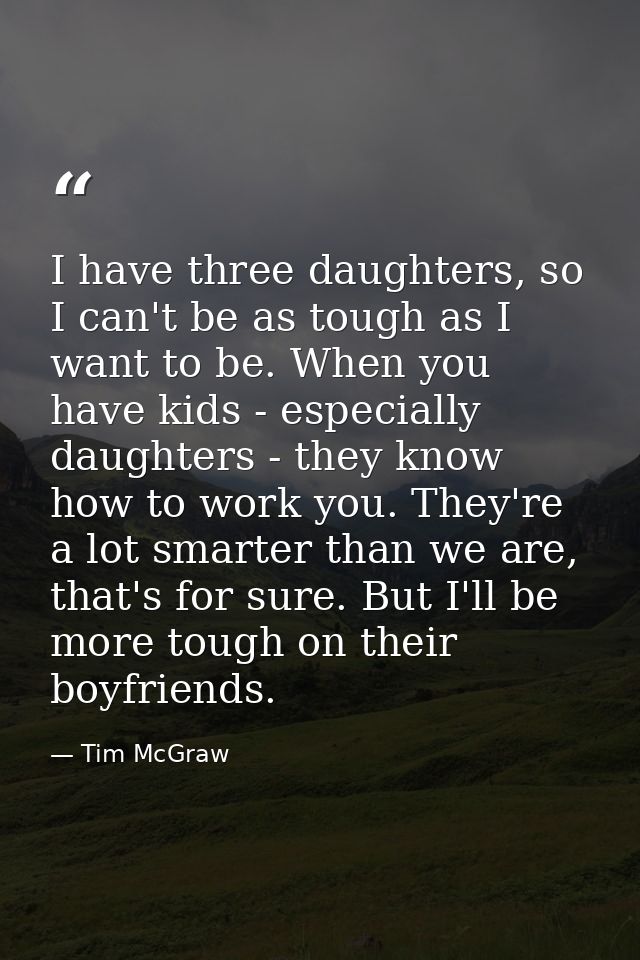 I have three daughters, so I can't be as tough as I want to be. When you have kids - especially daughters - they know ho — Tim McGraw