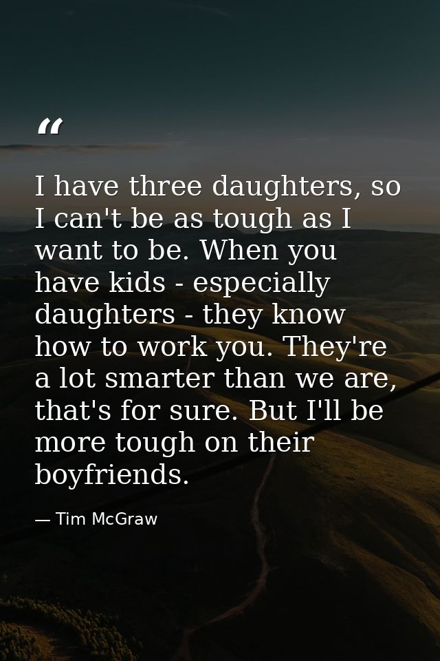 I have three daughters, so I can't be as tough as I want to be. When you have kids - especially daughters - they know ho — Tim McGraw