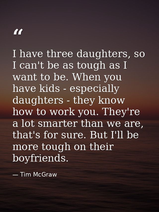 I have three daughters, so I can't be as tough as I want to be. When you have kids - especially daughters - they know ho — Tim McGraw
