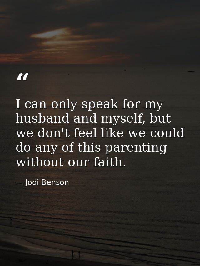 I can only speak for my husband and myself, but we don't feel like we could do any of this parenting without our faith. — Jodi Benson