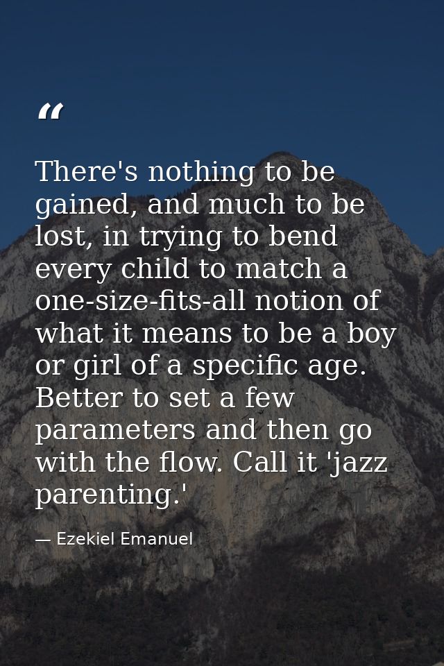 There's nothing to be gained, and much to be lost, in trying to bend every child to match a one-size-fits-all notion of  — Ezekiel Emanuel
