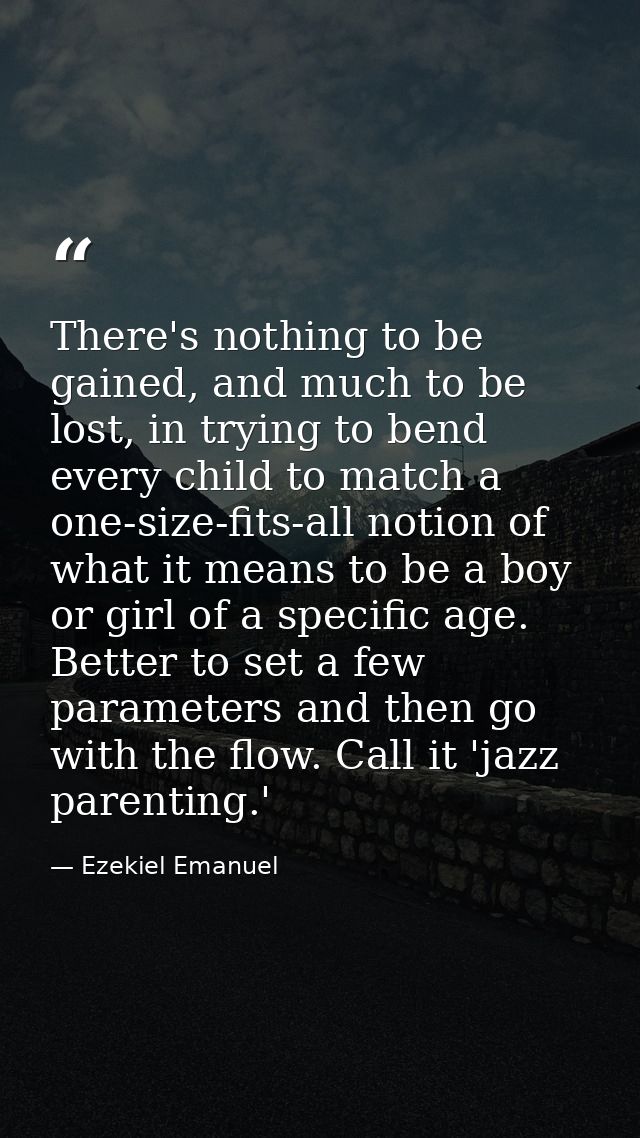 There's nothing to be gained, and much to be lost, in trying to bend every child to match a one-size-fits-all notion of  — Ezekiel Emanuel