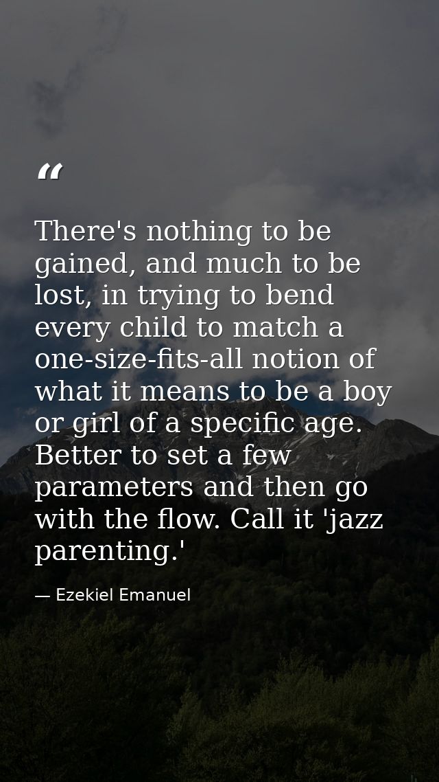There's nothing to be gained, and much to be lost, in trying to bend every child to match a one-size-fits-all notion of  — Ezekiel Emanuel