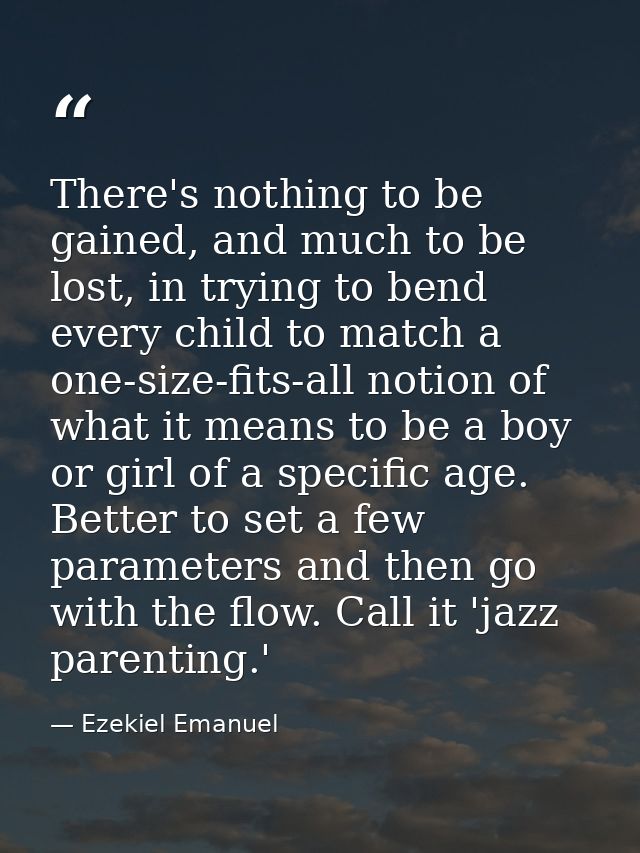 There's nothing to be gained, and much to be lost, in trying to bend every child to match a one-size-fits-all notion of  — Ezekiel Emanuel