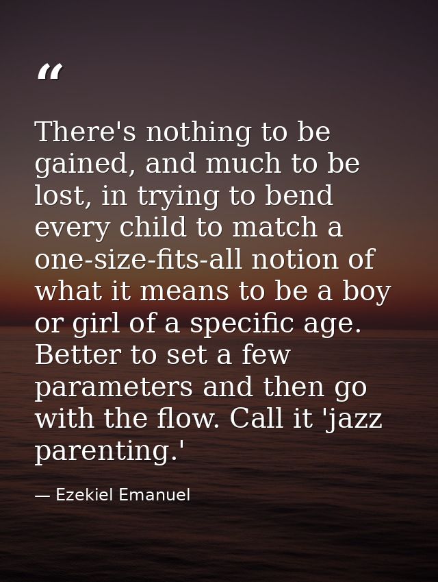 There's nothing to be gained, and much to be lost, in trying to bend every child to match a one-size-fits-all notion of  — Ezekiel Emanuel