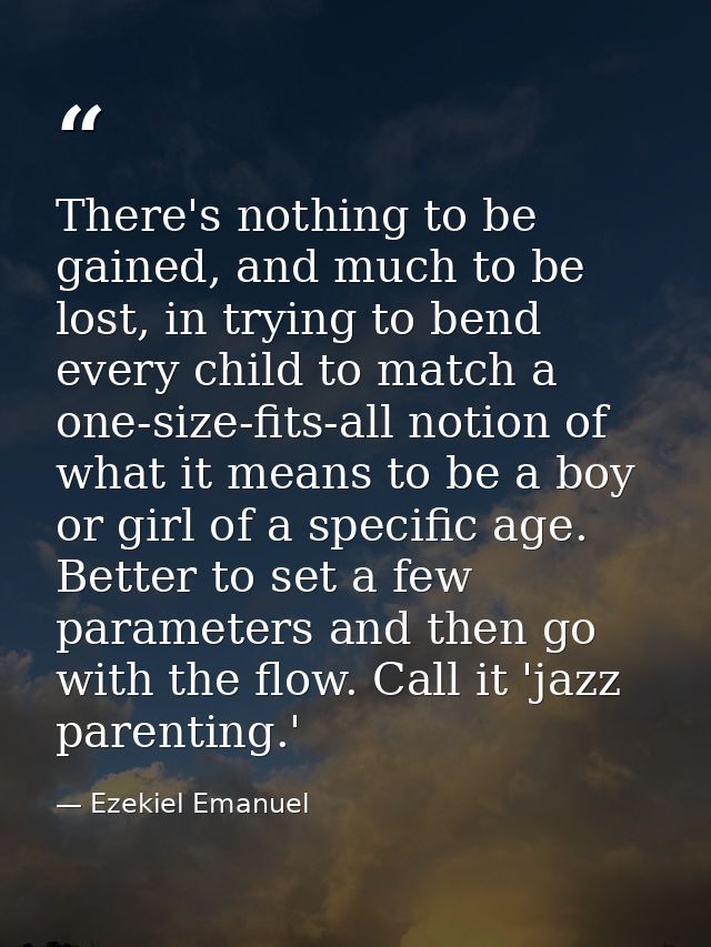 There's nothing to be gained, and much to be lost, in trying to bend every child to match a one-size-fits-all notion of  — Ezekiel Emanuel
