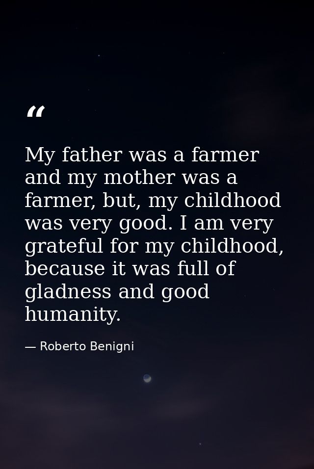 My father was a farmer and my mother was a farmer, but, my childhood was very good. I am very grateful for my childhood, — Roberto Benigni