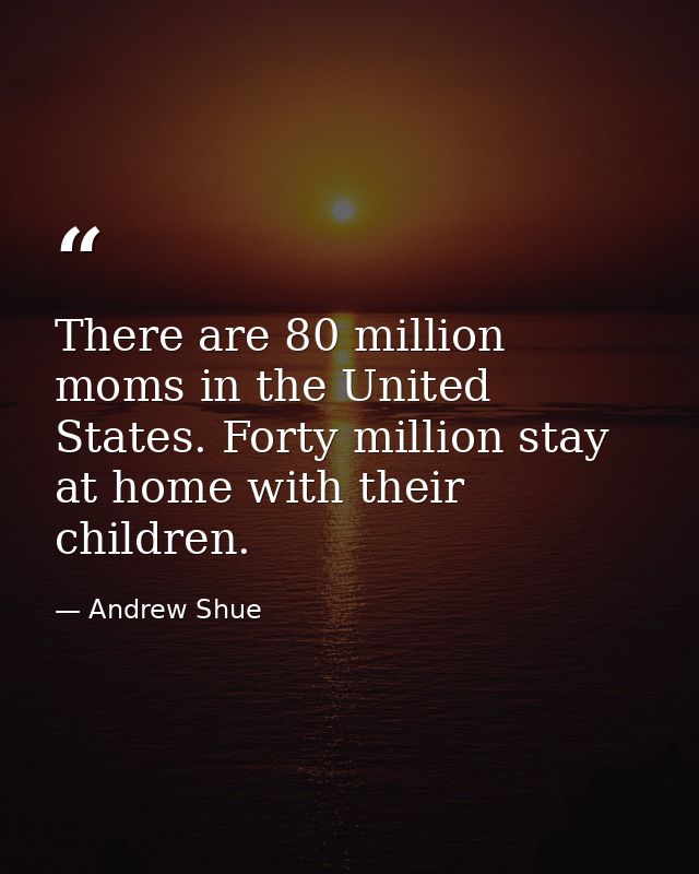 There are 80 million moms in the United States. Forty million stay at home with their children. — Andrew Shue