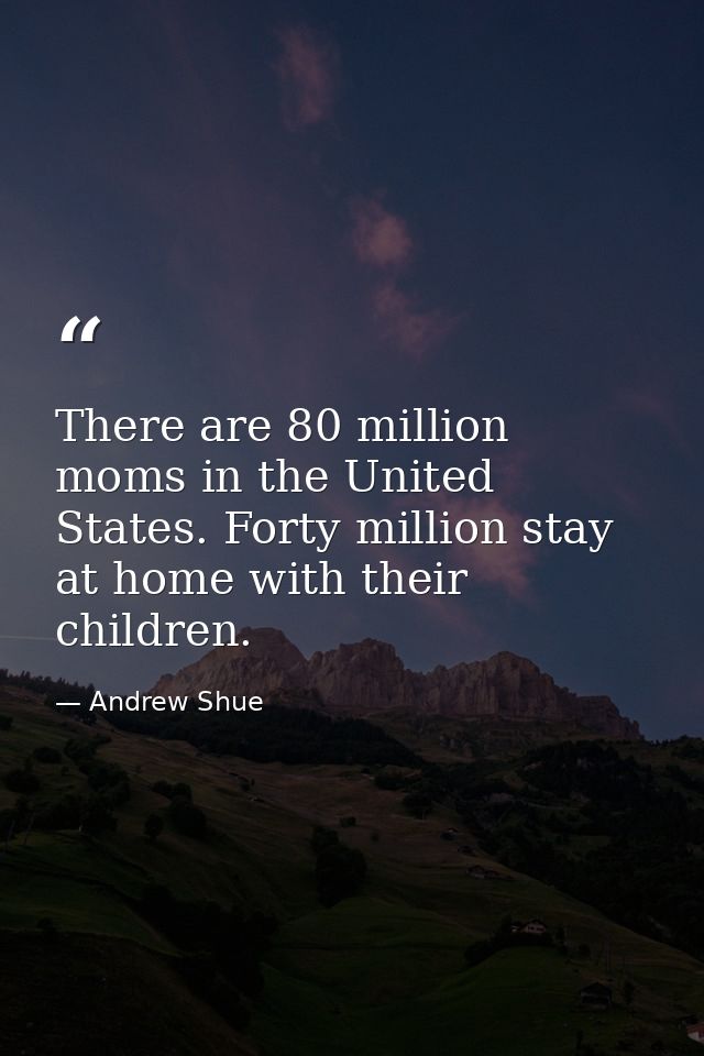 There are 80 million moms in the United States. Forty million stay at home with their children. — Andrew Shue
