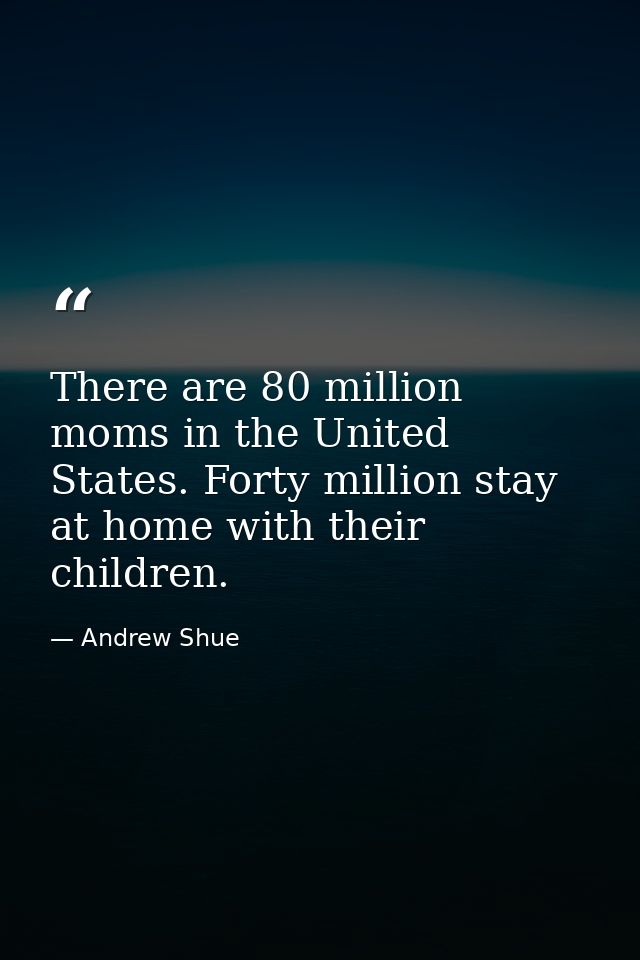 There are 80 million moms in the United States. Forty million stay at home with their children. — Andrew Shue