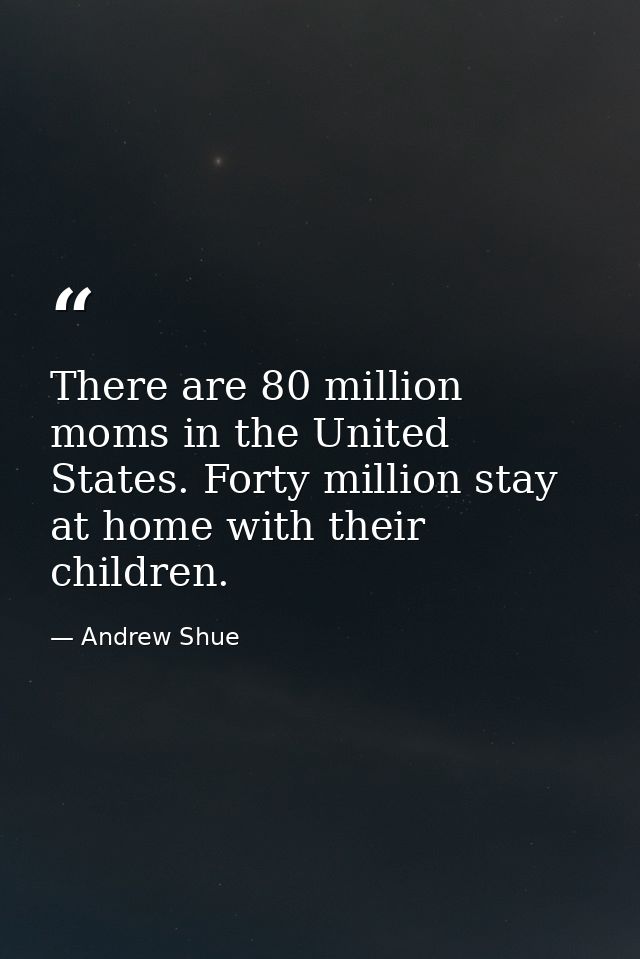 There are 80 million moms in the United States. Forty million stay at home with their children. — Andrew Shue