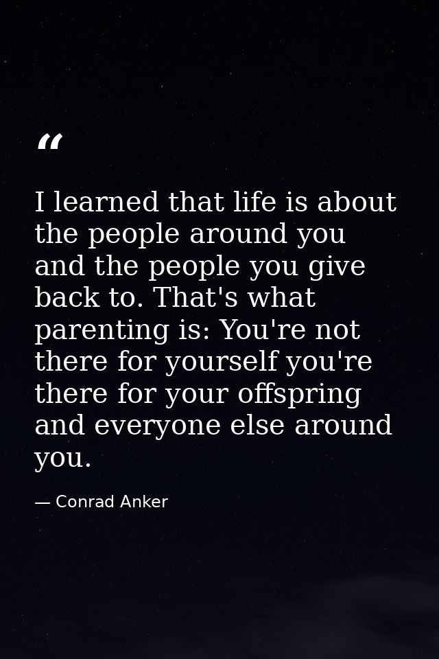 I learned that life is about the people around you and the people you give back to. That's what parenting is: You're not — Conrad Anker