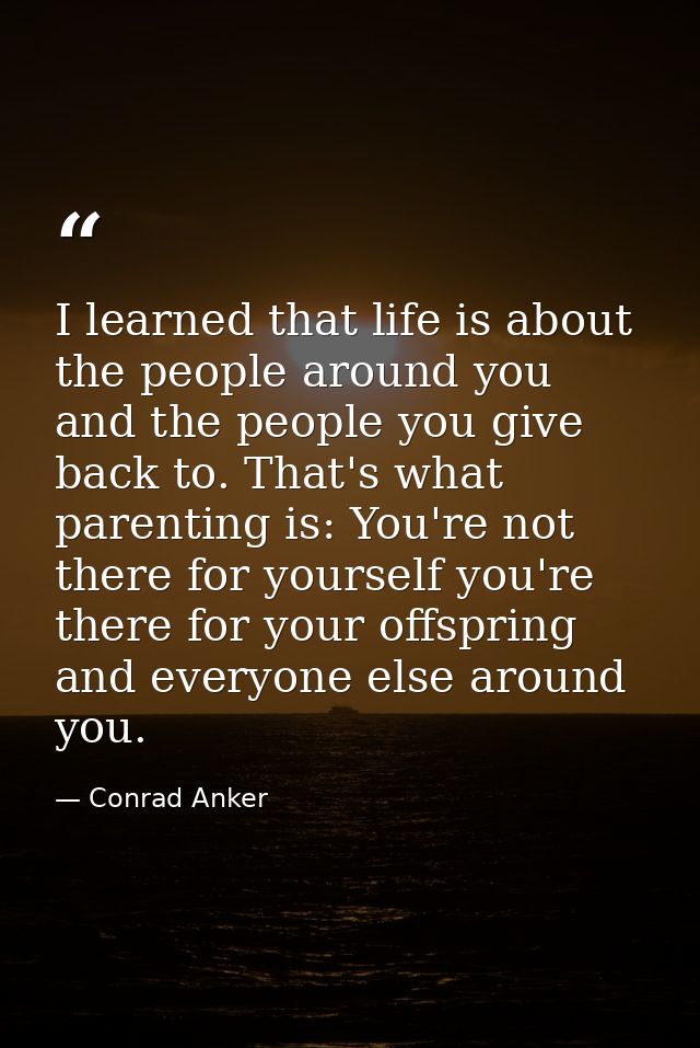 I learned that life is about the people around you and the people you give back to. That's what parenting is: You're not — Conrad Anker