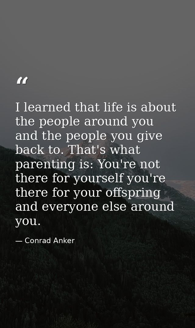 I learned that life is about the people around you and the people you give back to. That's what parenting is: You're not — Conrad Anker