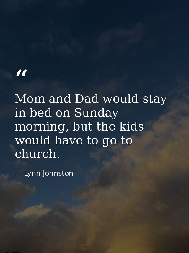 Mom and Dad would stay in bed on Sunday morning, but the kids would have to go to church. — Lynn Johnston