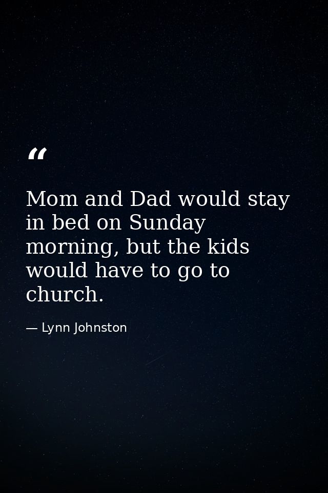 Mom and Dad would stay in bed on Sunday morning, but the kids would have to go to church. — Lynn Johnston