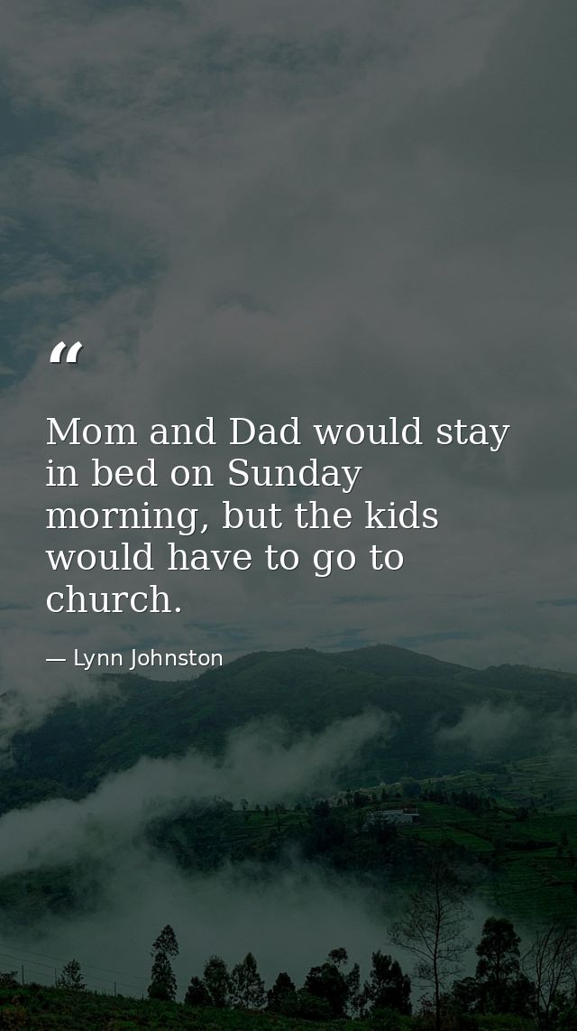 Mom and Dad would stay in bed on Sunday morning, but the kids would have to go to church. — Lynn Johnston