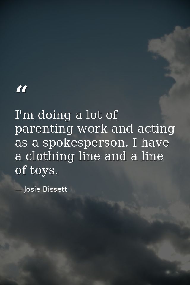 I'm doing a lot of parenting work and acting as a spokesperson. I have a clothing line and a line of toys. — Josie Bissett