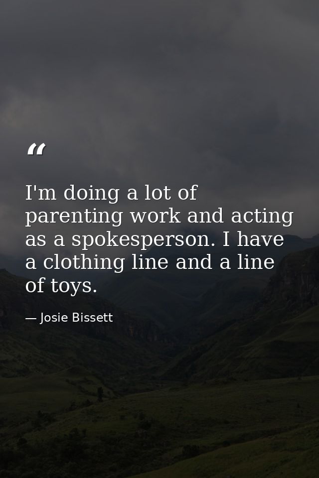 I'm doing a lot of parenting work and acting as a spokesperson. I have a clothing line and a line of toys. — Josie Bissett