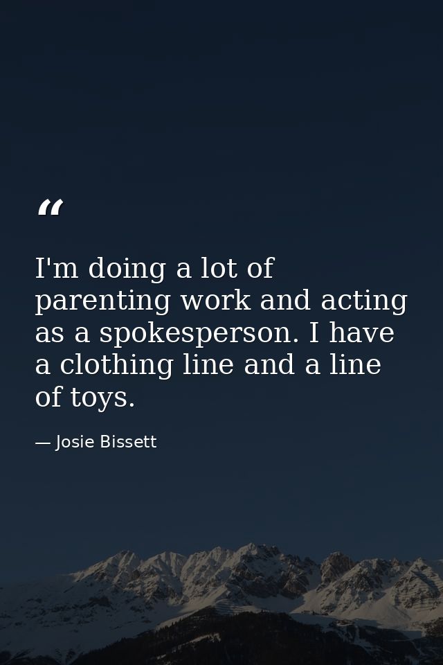 I'm doing a lot of parenting work and acting as a spokesperson. I have a clothing line and a line of toys. — Josie Bissett