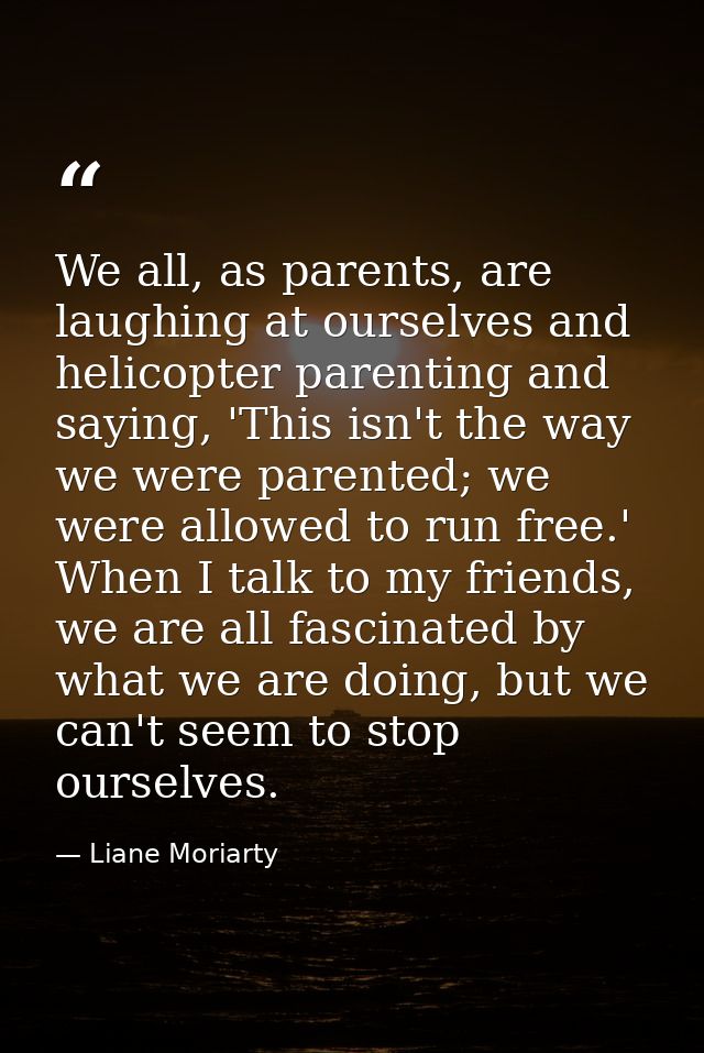We all, as parents, are laughing at ourselves and helicopter parenting and saying, 'This isn't the way we were parented; — Liane Moriarty