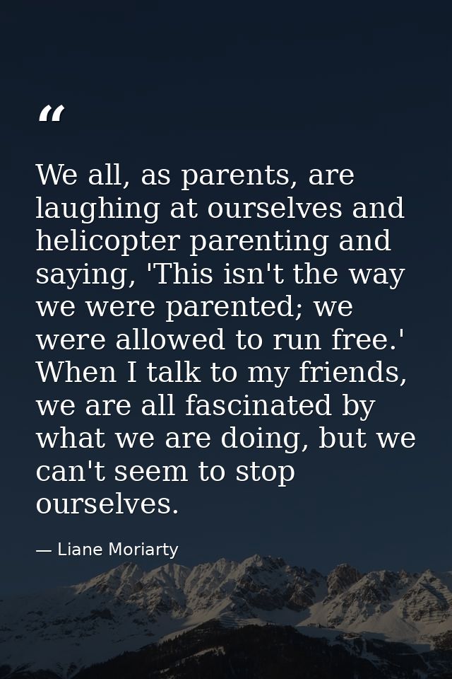 We all, as parents, are laughing at ourselves and helicopter parenting and saying, 'This isn't the way we were parented; — Liane Moriarty