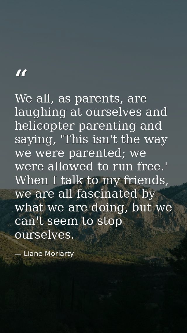 We all, as parents, are laughing at ourselves and helicopter parenting and saying, 'This isn't the way we were parented; — Liane Moriarty
