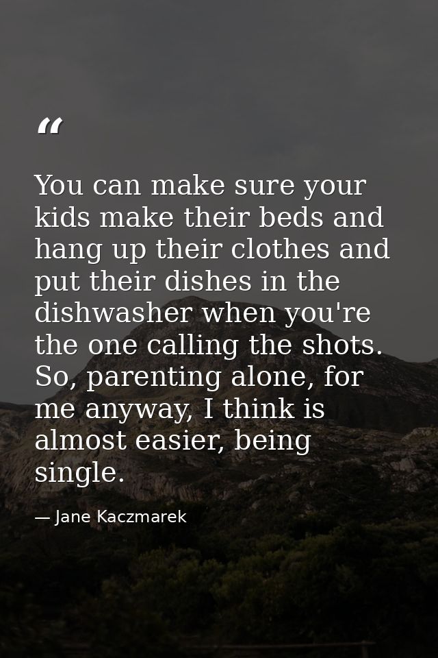 You can make sure your kids make their beds and hang up their clothes and put their dishes in the dishwasher when you're — Jane Kaczmarek