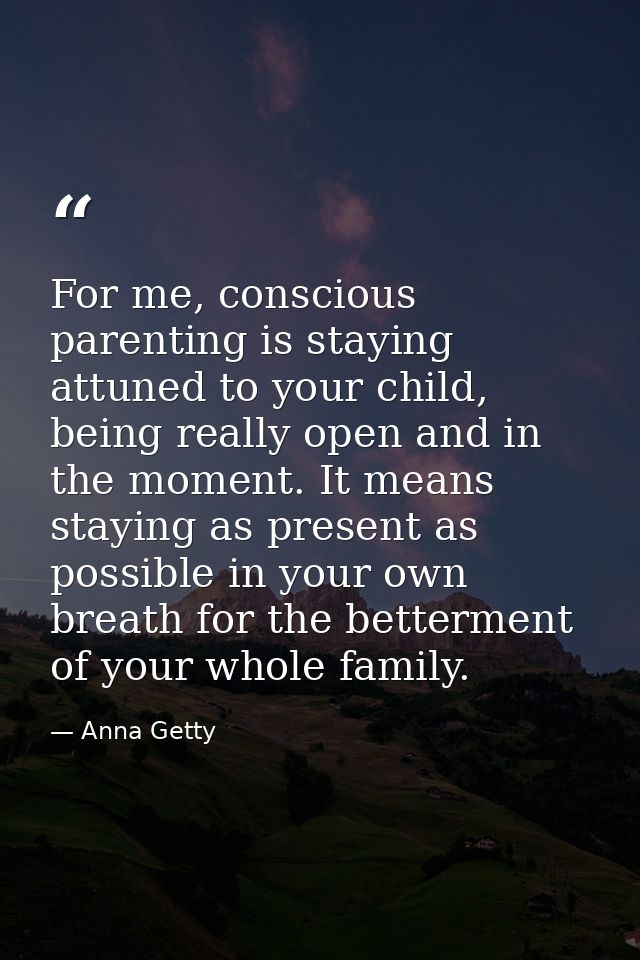 For me, conscious parenting is staying attuned to your child, being really open and in the moment. It means staying as p — Anna Getty