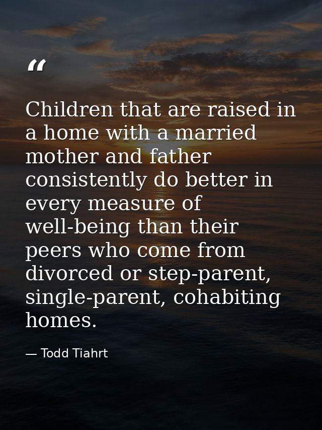 Children that are raised in a home with a married mother and father consistently do better in every measure of well-bein — Todd Tiahrt