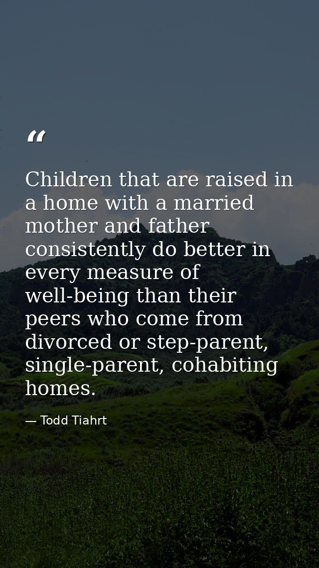 Children that are raised in a home with a married mother and father consistently do better in every measure of well-bein — Todd Tiahrt