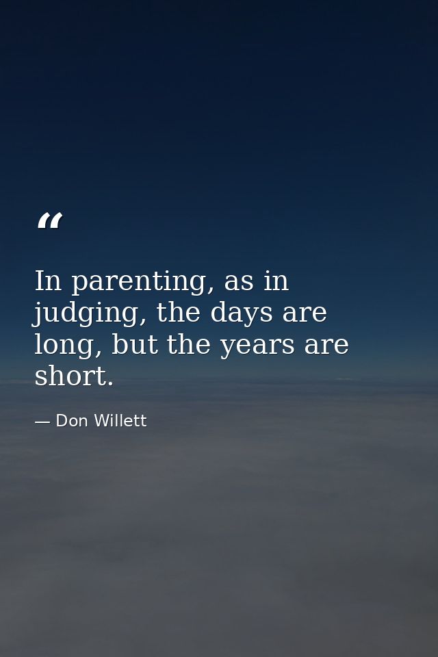 In parenting, as in judging, the days are long, but the years are short. — Don Willett