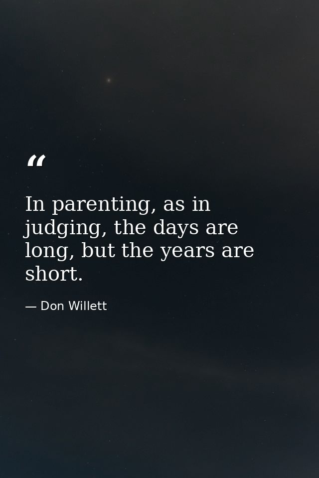 In parenting, as in judging, the days are long, but the years are short. — Don Willett