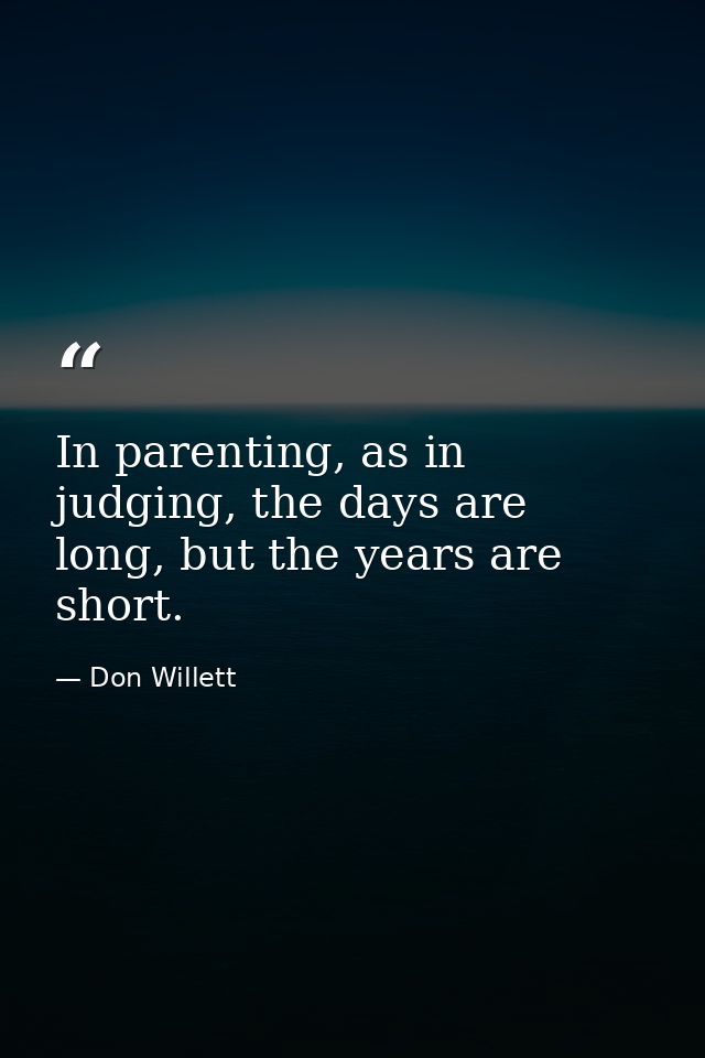 In parenting, as in judging, the days are long, but the years are short. — Don Willett